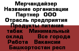 Мерчандайзер › Название организации ­ Партнер, ООО › Отрасль предприятия ­ Продукты питания, табак › Минимальный оклад ­ 1 - Все города Работа » Вакансии   . Башкортостан респ.,Нефтекамск г.